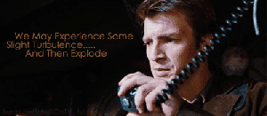 Serenity, Joss Whedon ~ Captain Mal Reynolds: This is the captain. We have a little problem with our engine sequence, so we may experience some slight turbulence and then...explode.